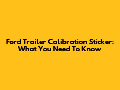 Ford Trailer Calibration Sticker: What You Need To Know