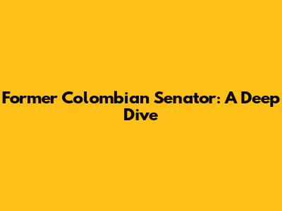 Former Colombian Senator: A Deep Dive