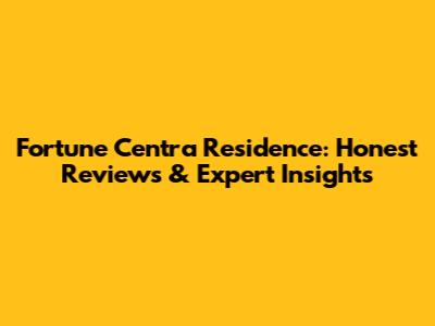 Fortune Centra Residence: Honest Reviews & Expert Insights