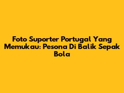 Foto Suporter Portugal Yang Memukau: Pesona Di Balik Sepak Bola