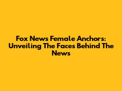 Fox News Female Anchors: Unveiling The Faces Behind The News