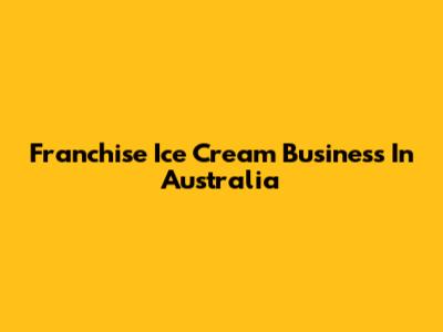 Franchise Ice Cream Business In Australia