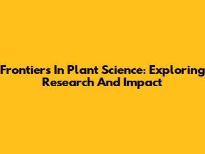 Frontiers In Plant Science: Exploring Research And Impact