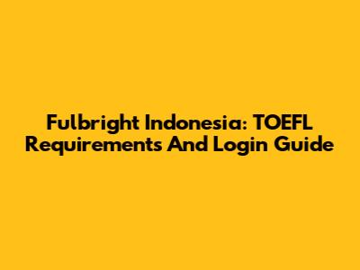 Fulbright Indonesia: TOEFL Requirements And Login Guide