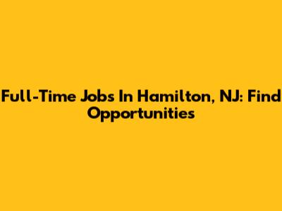 Full-Time Jobs In Hamilton, NJ: Find Opportunities