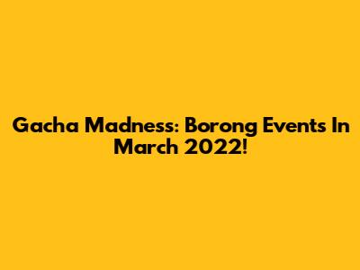 Gacha Madness: Borong Events In March 2022!
