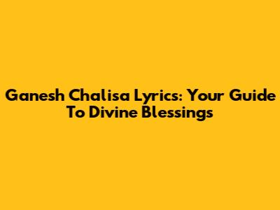 Ganesh Chalisa Lyrics: Your Guide To Divine Blessings
