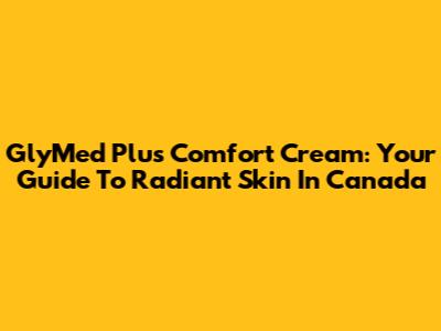 GlyMed Plus Comfort Cream: Your Guide To Radiant Skin In Canada
