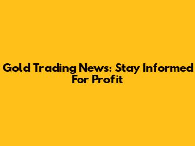 Gold Trading News: Stay Informed For Profit