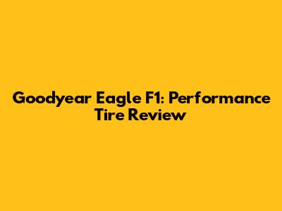 Goodyear Eagle F1: Performance Tire Review