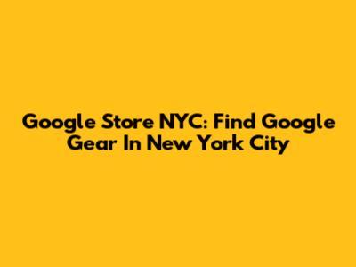 Google Store NYC: Find Google Gear In New York City