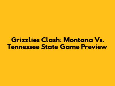 Grizzlies Clash: Montana Vs. Tennessee State Game Preview