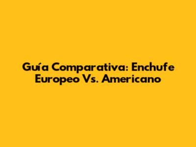 Guía Comparativa: Enchufe Europeo Vs. Americano