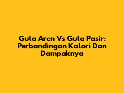 Gula Aren Vs Gula Pasir: Perbandingan Kalori Dan Dampaknya