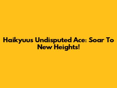 Haikyuu's Undisputed Ace: Soar To New Heights!