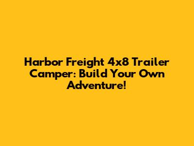 Harbor Freight 4x8 Trailer Camper: Build Your Own Adventure!