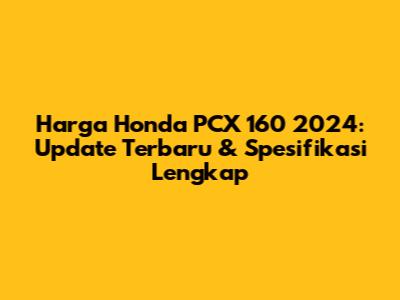 Harga Honda PCX 160 2024: Update Terbaru & Spesifikasi Lengkap