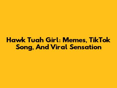 Hawk Tuah Girl: Memes, TikTok Song, And Viral Sensation