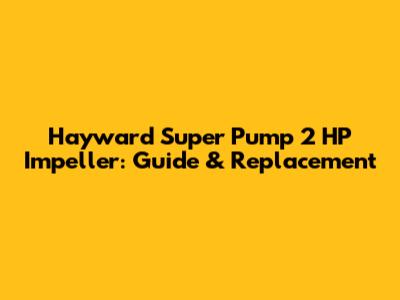 Hayward Super Pump 2 HP Impeller: Guide & Replacement