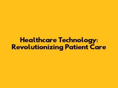 Healthcare Technology: Revolutionizing Patient Care