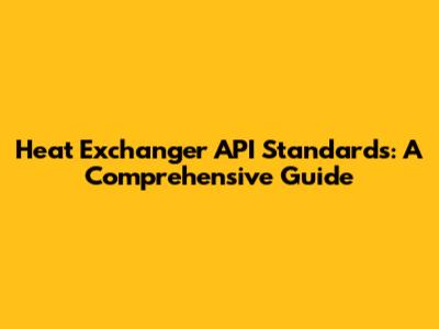 Heat Exchanger API Standards: A Comprehensive Guide