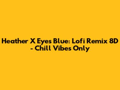 Heather X Eyes Blue: Lofi Remix 8D - Chill Vibes Only