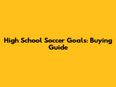 High School Soccer Goals: Buying Guide