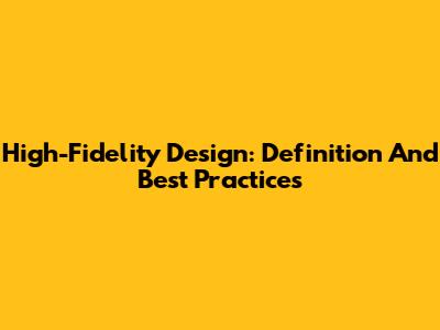High-Fidelity Design: Definition And Best Practices