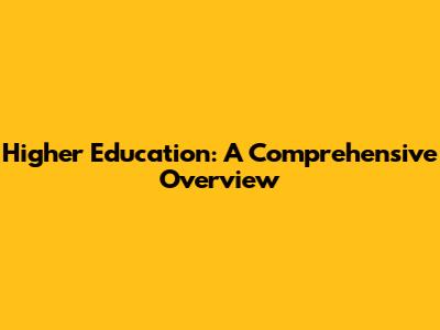 Higher Education: A Comprehensive Overview