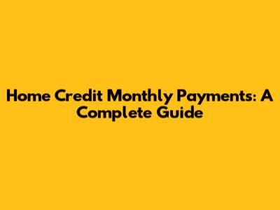 Home Credit Monthly Payments: A Complete Guide