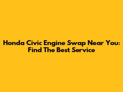 Honda Civic Engine Swap Near You: Find The Best Service