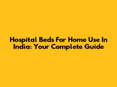 Hospital Beds For Home Use In India: Your Complete Guide