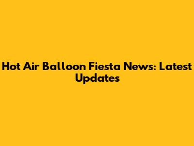 Hot Air Balloon Fiesta News: Latest Updates