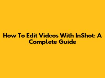 How To Edit Videos With InShot: A Complete Guide
