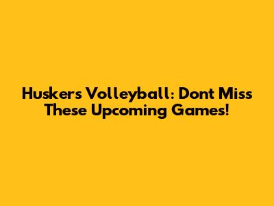 Huskers Volleyball: Don't Miss These Upcoming Games!
