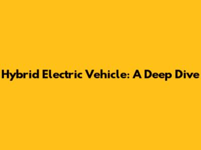 Hybrid Electric Vehicle: A Deep Dive