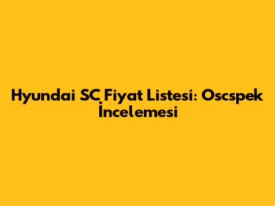 Hyundai SC Fiyat Listesi: Oscspek İncelemesi