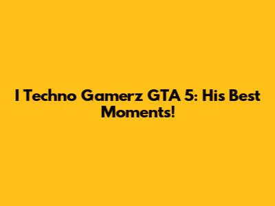 I Techno Gamerz GTA 5: His Best Moments!