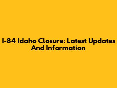 I-84 Idaho Closure: Latest Updates And Information