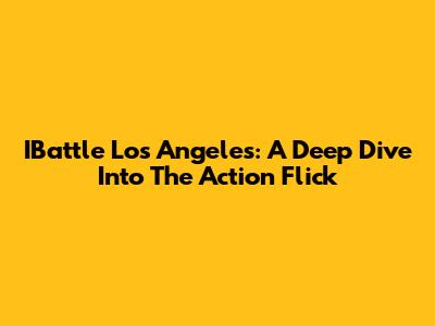 IBattle Los Angeles: A Deep Dive Into The Action Flick