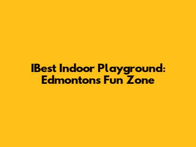 IBest Indoor Playground: Edmonton's Fun Zone