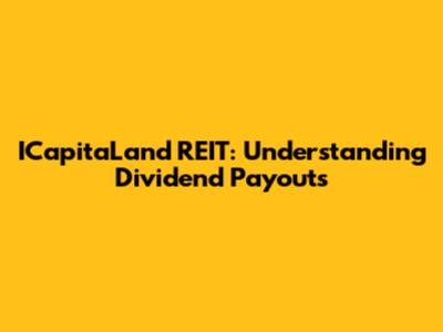 ICapitaLand REIT: Understanding Dividend Payouts