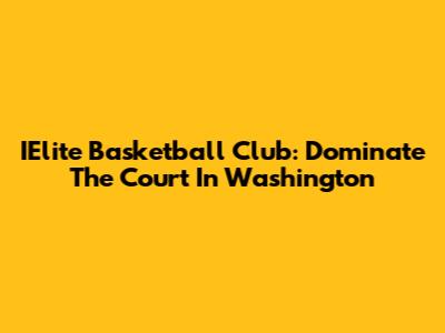 IElite Basketball Club: Dominate The Court In Washington