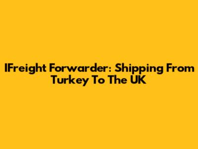 IFreight Forwarder: Shipping From Turkey To The UK