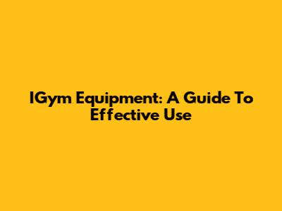 IGym Equipment: A Guide To Effective Use