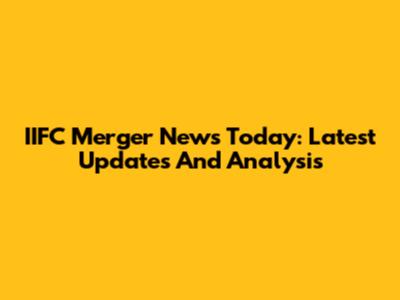 IIFC Merger News Today: Latest Updates And Analysis
