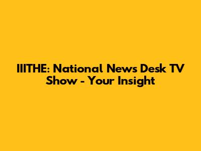 IIITHE: National News Desk TV Show - Your Insight