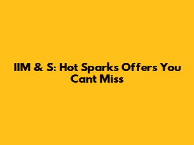 IIM & S: Hot Sparks Offers You Can't Miss