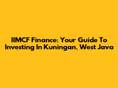 IIMCF Finance: Your Guide To Investing In Kuningan, West Java