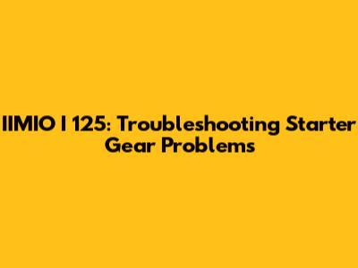 IIMIO I 125: Troubleshooting Starter Gear Problems